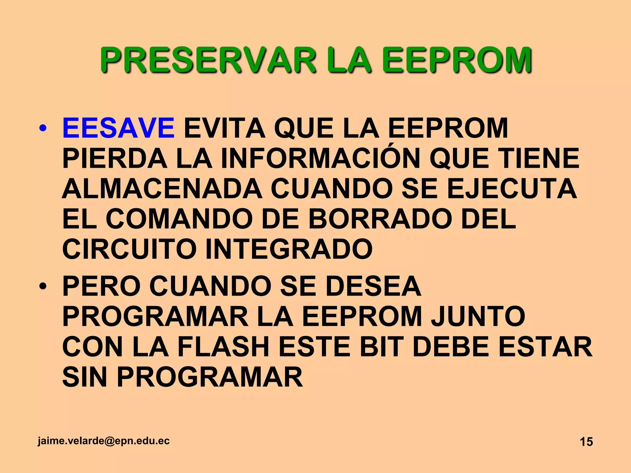 jaime.velarde@epn.edu.ec15PRESERVAR LA EEPROMEESAVE EVITA QUE LA EEPROM PIERDA LA INFORMACIÓN QUE TIENE ALMACENADA CUANDO SE EJECUTA EL COMANDO DE BORRADO DEL CIRCUITO INTEGRADOPERO CUANDO SE DESEA PROGRAMAR LA EEPROM JUNTO CON LA FLASH ESTE BIT DEBE ESTAR SIN PROGRAMAR