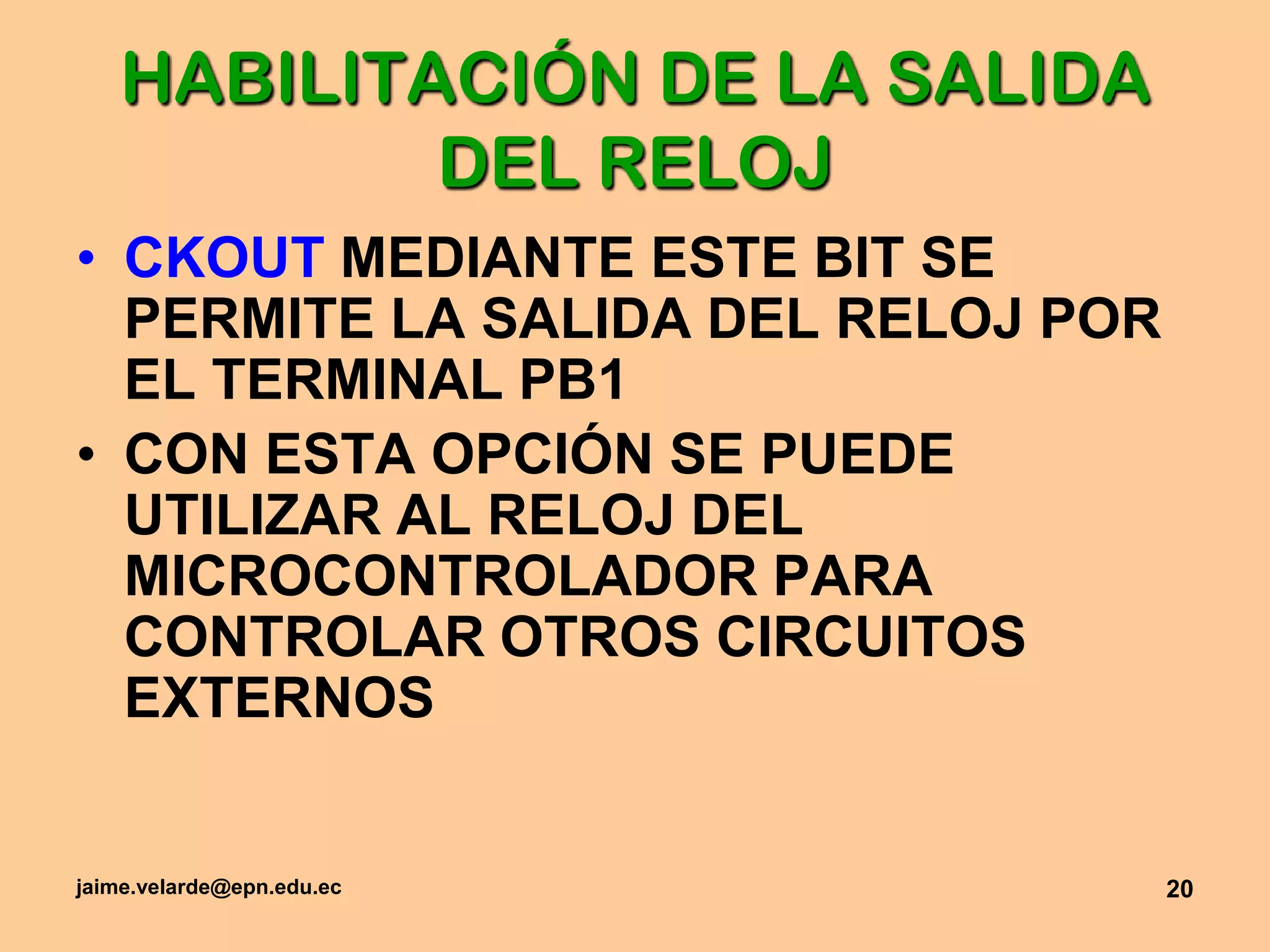 jaime.velarde@epn.edu.ec20HABILITACIÓN DE LA SALIDA DEL RELOJCKOUT MEDIANTE ESTE BIT SE PERMITE LA SALIDA DEL RELOJ POR EL TERMINAL PB1CON ESTA OPCIÓN SE PUEDE UTILIZAR AL RELOJ DEL MICROCONTROLADOR PARA CONTROLAR OTROS CIRCUITOS EXTERNOS