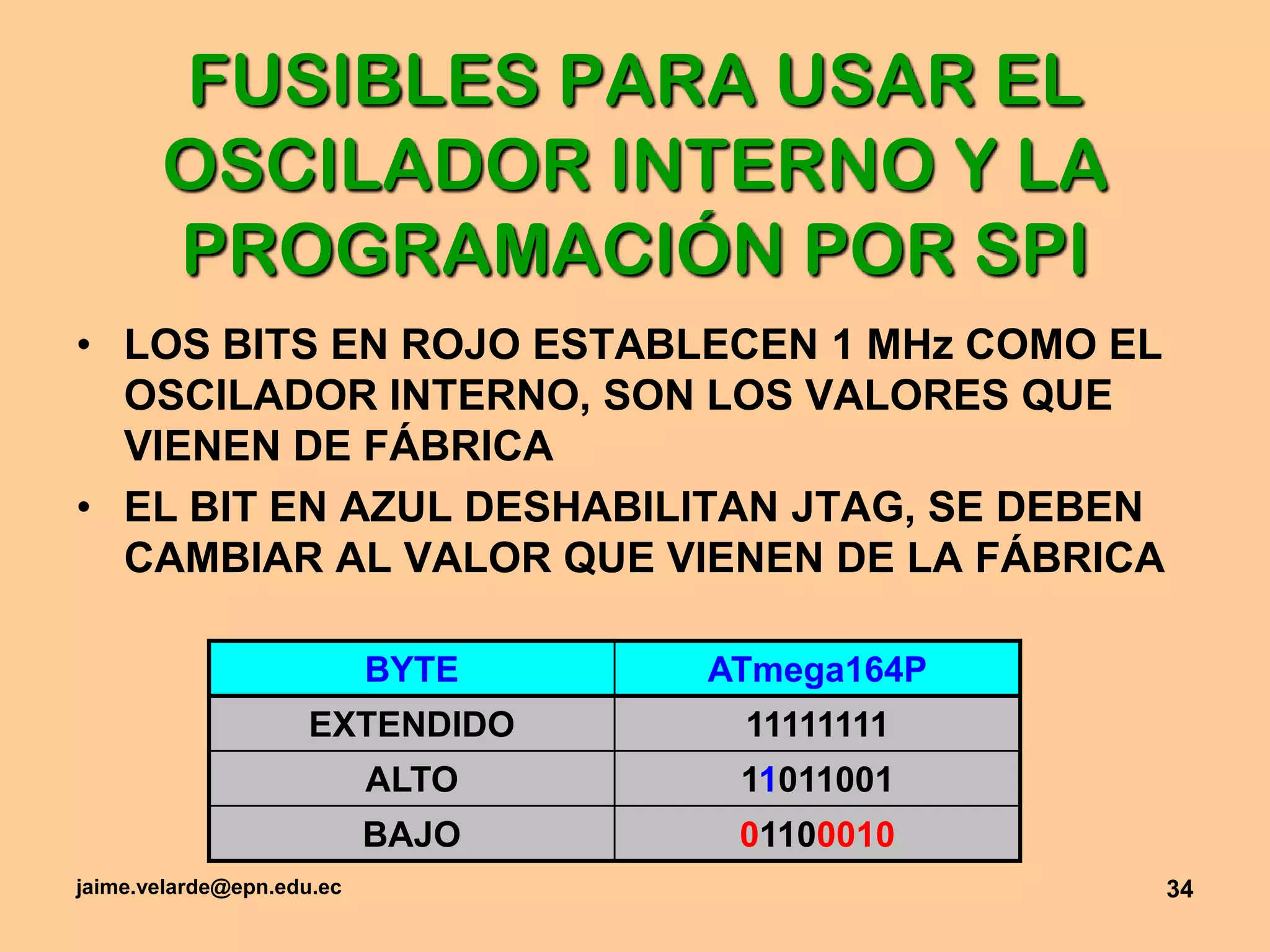 jaime.velarde@epn.edu.ec34FUSIBLES PARA USAR EL OSCILADOR INTERNO Y LA PROGRAMACIÓN POR SPILOS BITS EN ROJO ESTABLECEN 1 MHz COMO EL OSCILADOR INTERNO, SON LOS VALORES QUE VIENEN DE FÁBRICAEL BIT EN AZUL DESHABILITAN JTAG, SE DEBEN CAMBIAR AL VALOR QUE VIENEN DE LA FÁBRICA