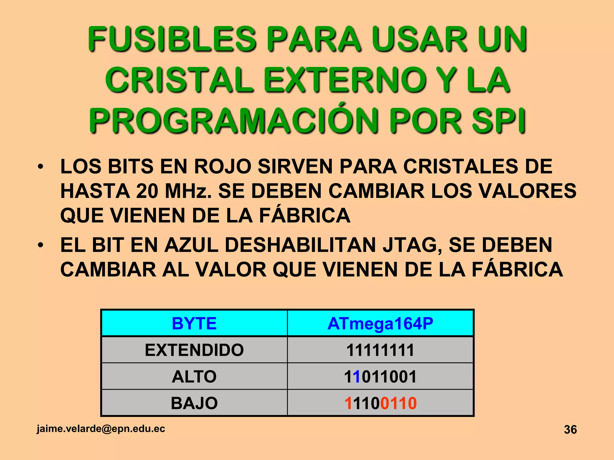 jaime.velarde@epn.edu.ec36FUSIBLES PARA USAR UN CRISTAL EXTERNO Y LA PROGRAMACIÓN POR SPILOS BITS EN ROJO SIRVEN PARA CRISTALES DE HASTA 20 MHz. SE DEBEN CAMBIAR LOS VALORES QUE VIENEN DE LA FÁBRICAEL BIT EN AZUL DESHABILITAN JTAG, SE DEBEN CAMBIAR AL VALOR QUE VIENEN DE LA FÁBRICA