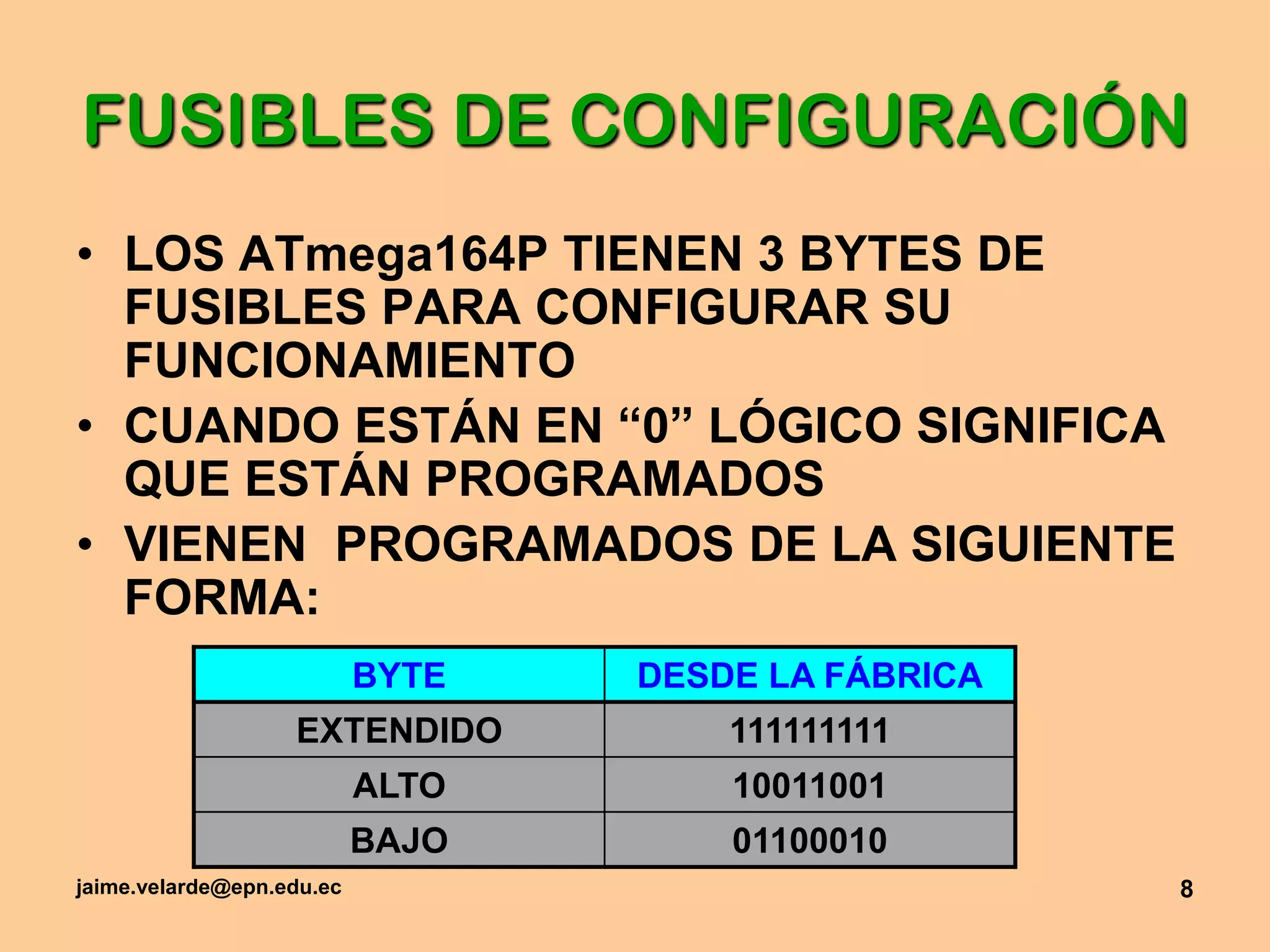 jaime.velarde@epn.edu.ec8FUSIBLES DE CONFIGURACIÓNLOS ATmega164P TIENEN 3 BYTES DE FUSIBLES PARA CONFIGURAR SU FUNCIONAMIENTOCUANDO ESTÁN EN “0” LÓGICO SIGNIFICA QUE ESTÁN PROGRAMADOSVIENEN  PROGRAMADOS DE LA SIGUIENTE FORMA: