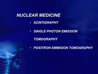 NUCLEAR MEDICINE
• SCINTIGRAPHY
• SINGLE PHOTON EMISSION
TOMOGRAPHY
• POSITRON EMMISION TOMOGRAPHY
 
