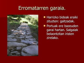 Erromatarren garaia. Harrizko bideak eraiki zituzten: galtzadak. Portuak ere bazeuden garai hartan. Salgaiak belaontzitan iristen zirelako. 