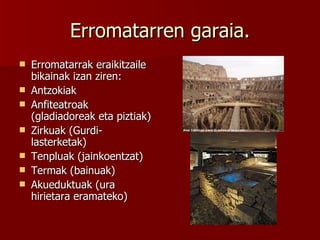 Erromatarren garaia. Erromatarrak eraikitzaile bikainak izan ziren: Antzokiak Anfiteatroak (gladiadoreak eta piztiak) Zirkuak (Gurdi-lasterketak) Tenpluak (jainkoentzat) Termak (bainuak) Akueduktuak (ura hirietara eramateko) 
