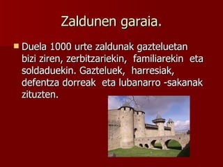 Zaldunen garaia. Duela 1000 urte zaldunak gazteluetan  bizi ziren, zerbitzariekin,  familiarekin  eta  soldaduekin. Gazteluek,  harresiak, defentza dorreak  eta lubanarro -sakanak zituzten.  