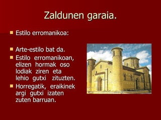 Zaldunen garaia. Estilo erromanikoa: Arte-estilo bat da. Estilo  erromanikoan,  elizen  hormak  oso lodiak  ziren  eta  lehio  gutxi  zituzten. Horregatik,  eraikinek  argi  gutxi  izaten  zuten barruan. 