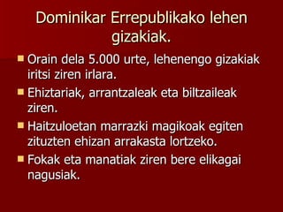 Dominikar Errepublikako lehen gizakiak. Orain dela 5.000 urte, lehenengo gizakiak iritsi ziren irlara. Ehiztariak, arrantzaleak eta biltzaileak ziren. Haitzuloetan marrazki magikoak egiten zituzten ehizan arrakasta lortzeko. Fokak eta manatiak ziren bere elikagai nagusiak. 