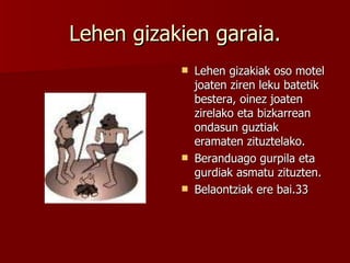 Lehen gizakien garaia. Lehen gizakiak oso motel joaten ziren leku batetik bestera, oinez joaten zirelako eta bizkarrean ondasun guztiak eramaten zituztelako. Beranduago gurpila eta gurdiak asmatu zituzten. Belaontziak ere bai. 