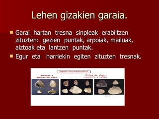 Lehen gizakien garaia. Garai  hartan  tresna  sinpleak  erabiltzen zituzten:  gezien  puntak, arpoiak, mailuak, aiztoak eta  lantzen  puntak. Egur  eta  harriekin  egiten  zituzten  tresnak. 