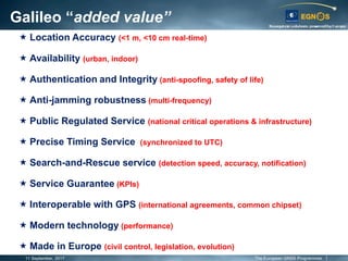 Galileo “added value”
11 September, 2017 The European GNSS Programmes
« Location Accuracy (<1 m, <10 cm real-time)
« Avail...