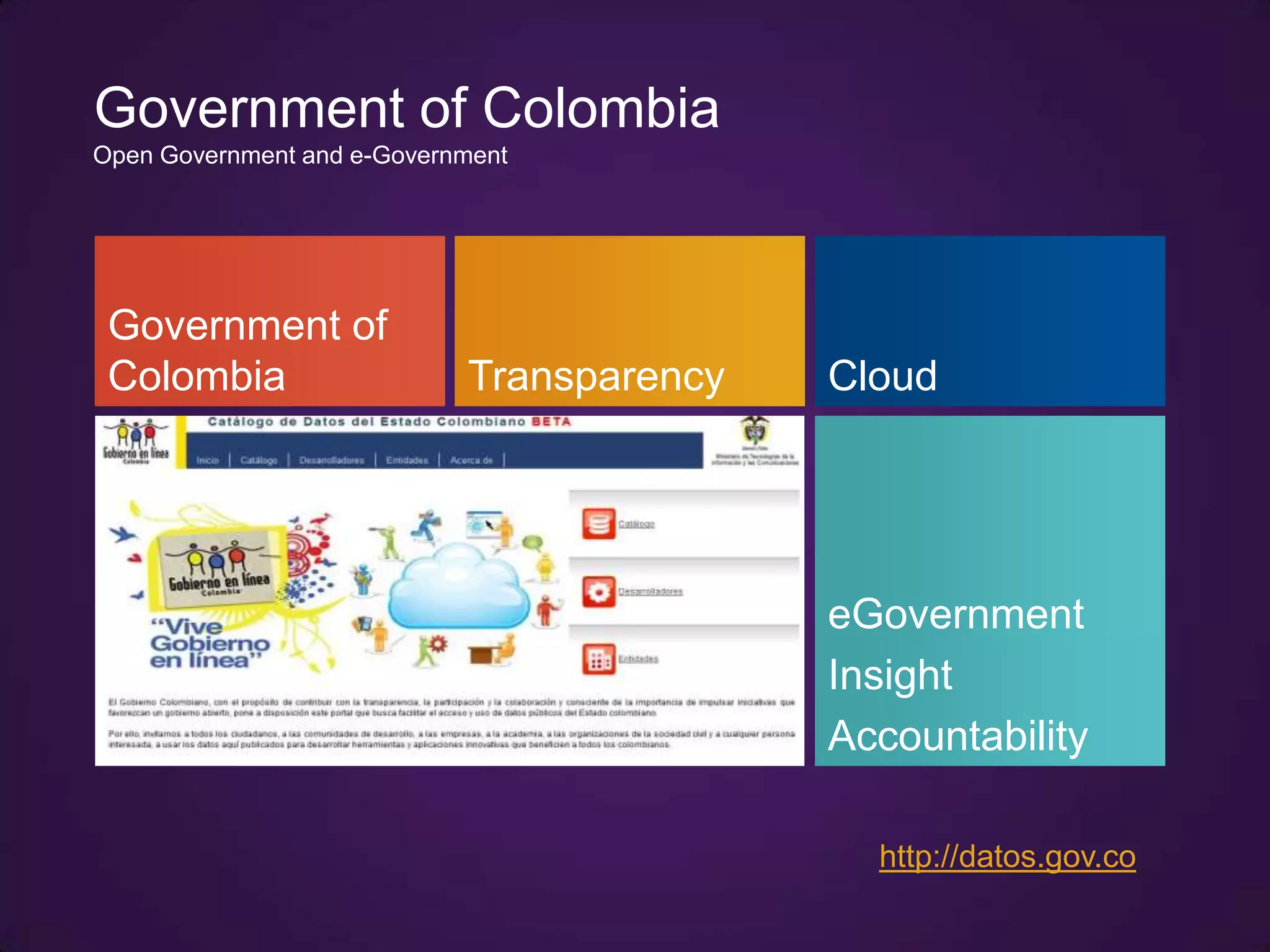Government of Colombia
Open Government and e-Government




 Government of
 Colombia                   Transparency   Cloud




                                           eGovernment
                                           Insight
                                           Accountability

                                             http://datos.gov.co
 