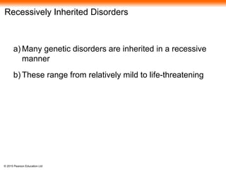 © 2015 Pearson Education Ltd
Recessively Inherited Disorders
a) Many genetic disorders are inherited in a recessive
manner
b) These range from relatively mild to life-threatening
 
