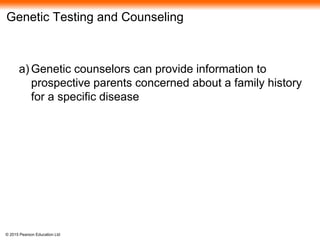 © 2015 Pearson Education Ltd
Genetic Testing and Counseling
a) Genetic counselors can provide information to
prospective parents concerned about a family history
for a specific disease
 