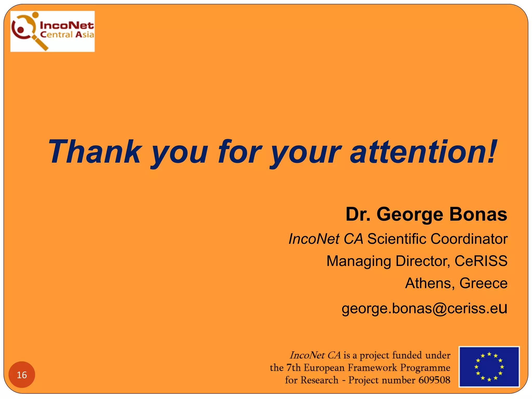 16
Thank you for your attention!
Dr. George Bonas
IncoNet CA Scientific Coordinator
Managing Director, CeRISS
Athens, Greece
george.bonas@ceriss.eu
 