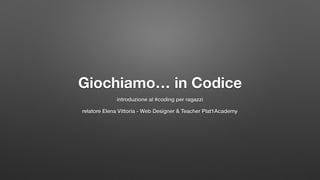 Giochiamo… in Codice
introduzione al #coding per ragazzi
relatore Elena Vittoria - Web Designer & Teacher Plat1Academy
 