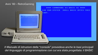 Anni ’80 - RetroGaming
Il Manuale di istruzioni della “console” prevedeva anche le basi principali
del linguaggio di programmazione con cui era stata progettata: il BASIC
 