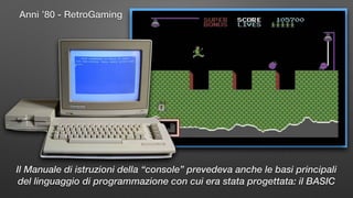 Anni ’80 - RetroGaming
Il Manuale di istruzioni della “console” prevedeva anche le basi principali
del linguaggio di programmazione con cui era stata progettata: il BASIC
 
