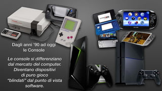 Dagli anni ’90 ad oggi
le Console
Le console si differenziano
dal mercato del computer.
Diventano dispositivi
di puro gioco
“blindati” dal punto di vista
software.
 