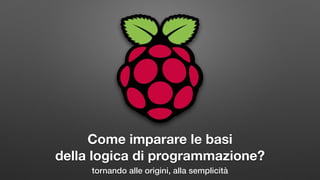 Come imparare le basi
della logica di programmazione?
tornando alle origini, alla semplicità
 