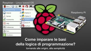 Come imparare le basi
della logica di programmazione?
tornando alle origini, alla semplicità
Raspberry Pi
Raspbian - Linux based OS
 