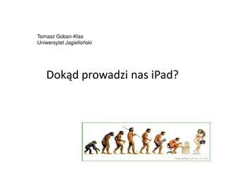 Dokąd prowadzi nas iPad?
Tomasz Goban-Klas
Uniwersytet Jagielloński
 