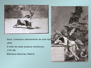 Goya. Lixeireza e atrevemento de Juan Apiñani.  1818 O soño da razón produce monstruos.  1797-98 Biblioteca Nacional, Madrid. 