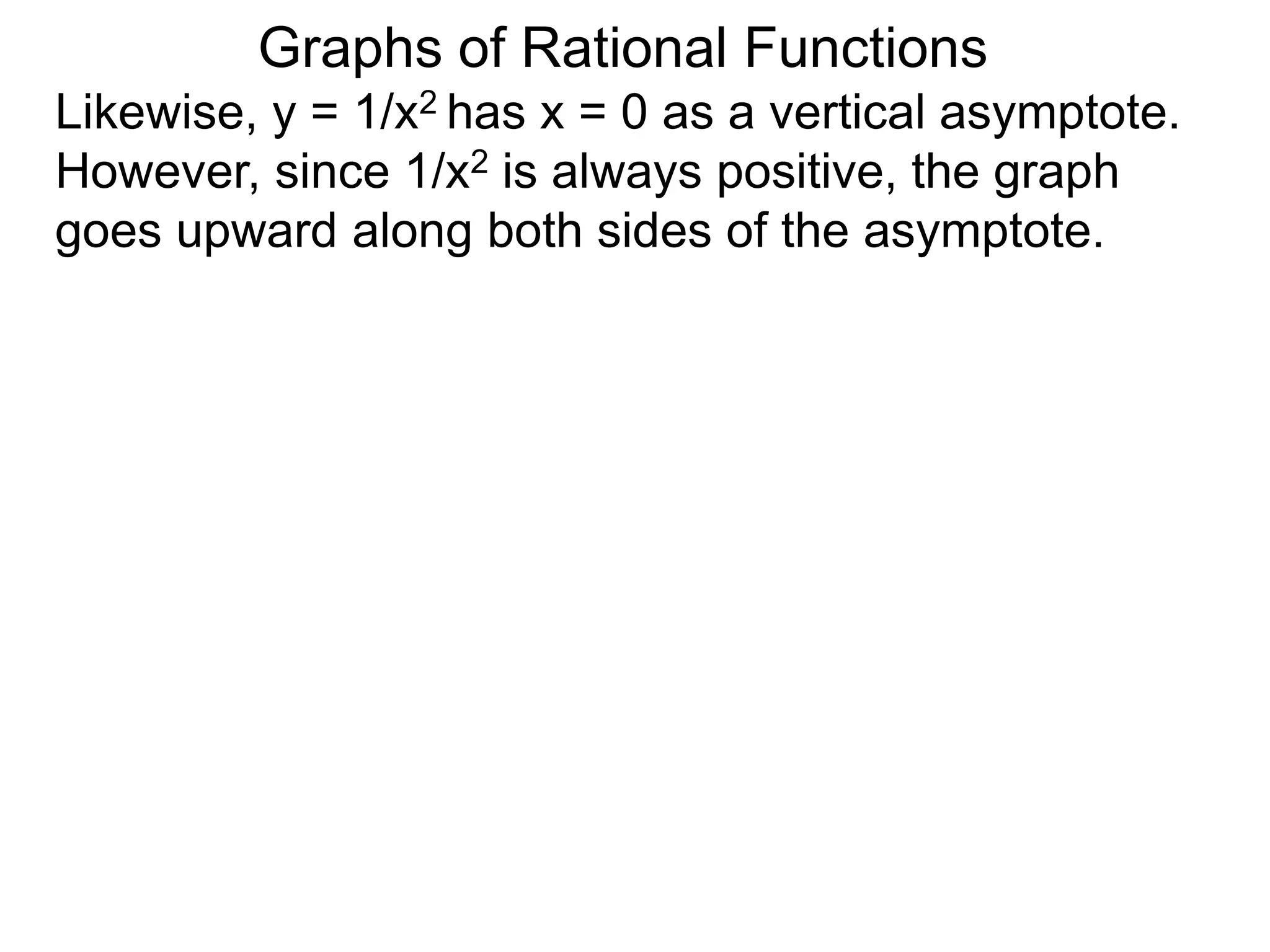 Likewise, y = 1/x2 has x = 0 as a vertical asymptote.
However, since 1/x2 is always positive, the graph
goes upward along both sides of the asymptote.
Graphs of Rational Functions
 