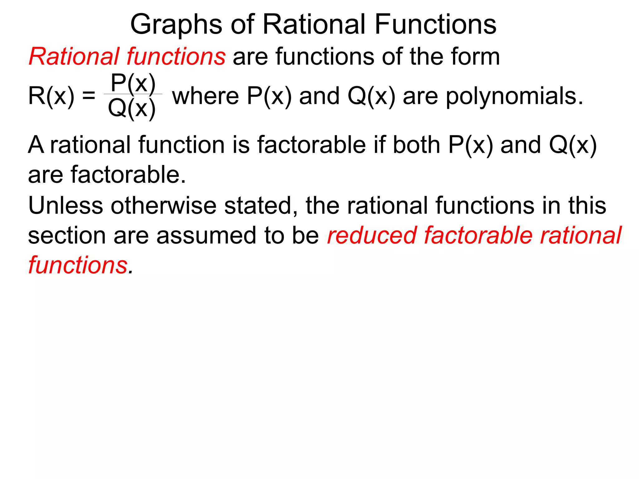 Graphs of Rational Functions
A rational function is factorable if both P(x) and Q(x)
are factorable.
Unless otherwise stated, the rational functions in this
section are assumed to be reduced factorable rational
functions.
Rational functions are functions of the form
R(x) = where P(x) and Q(x) are polynomials.
P(x)
Q(x)
 