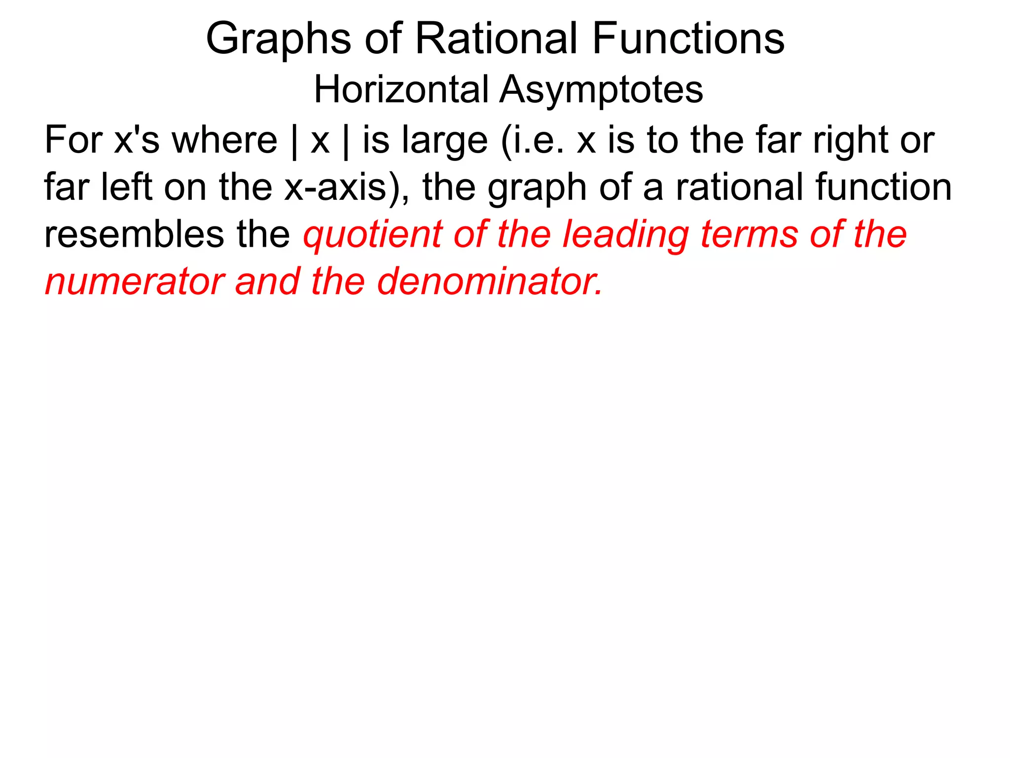 Graphs of Rational Functions
Horizontal Asymptotes
For x's where | x | is large (i.e. x is to the far right or
far left on the x-axis), the graph of a rational function
resembles the quotient of the leading terms of the
numerator and the denominator.
 