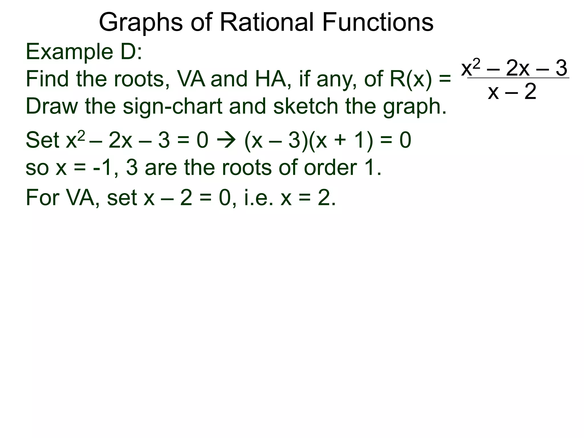 Graphs of Rational Functions
Example D:
Find the roots, VA and HA, if any, of R(x) =
Draw the sign-chart and sketch the graph.
x2 – 2x – 3
x – 2
Set x2 – 2x – 3 = 0  (x – 3)(x + 1) = 0
so x = -1, 3 are the roots of order 1.
For VA, set x – 2 = 0, i.e. x = 2.
 