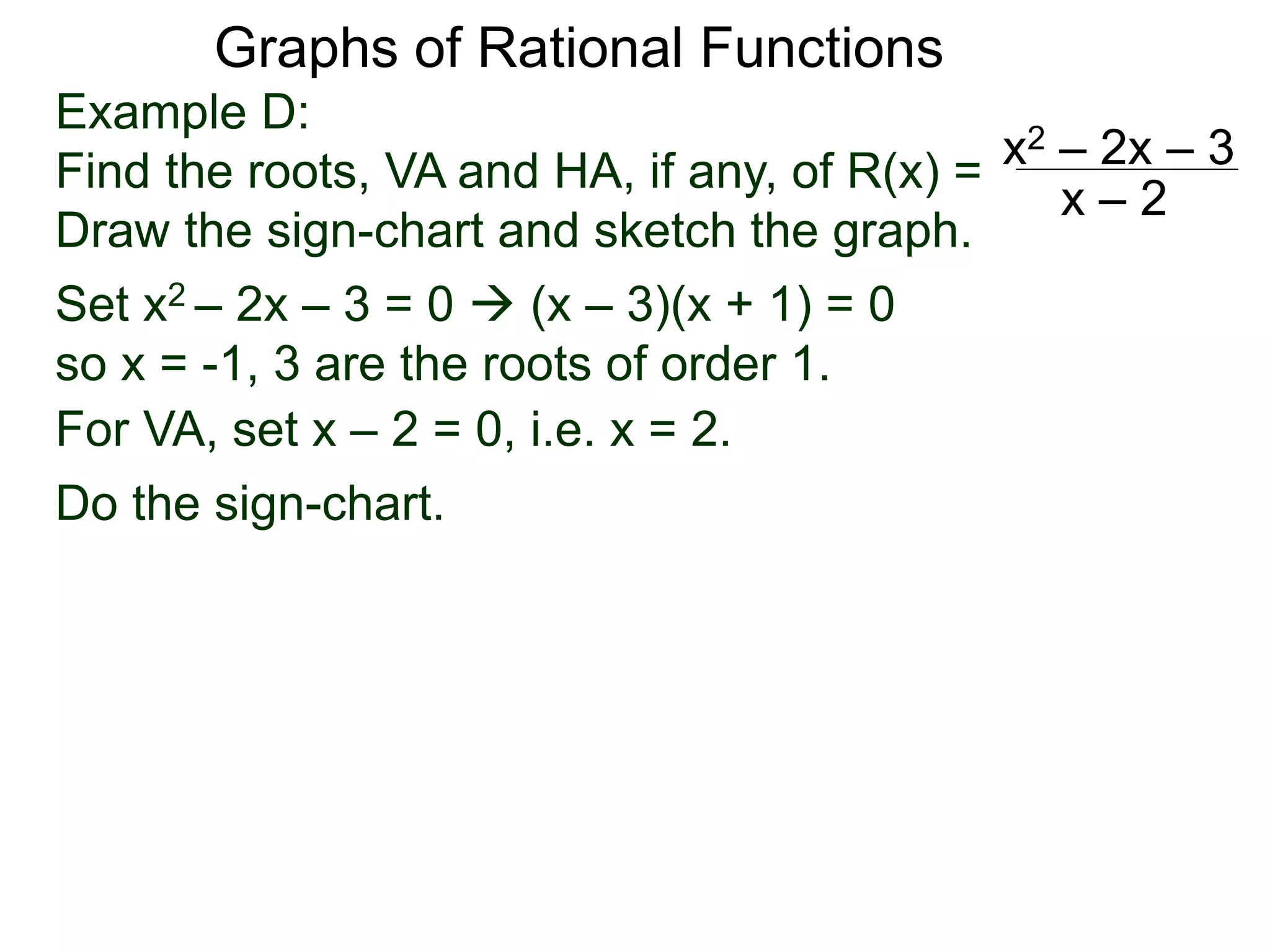 Graphs of Rational Functions
Example D:
Find the roots, VA and HA, if any, of R(x) =
Draw the sign-chart and sketch the graph.
x2 – 2x – 3
x – 2
Set x2 – 2x – 3 = 0  (x – 3)(x + 1) = 0
so x = -1, 3 are the roots of order 1.
For VA, set x – 2 = 0, i.e. x = 2.
Do the sign-chart.
 