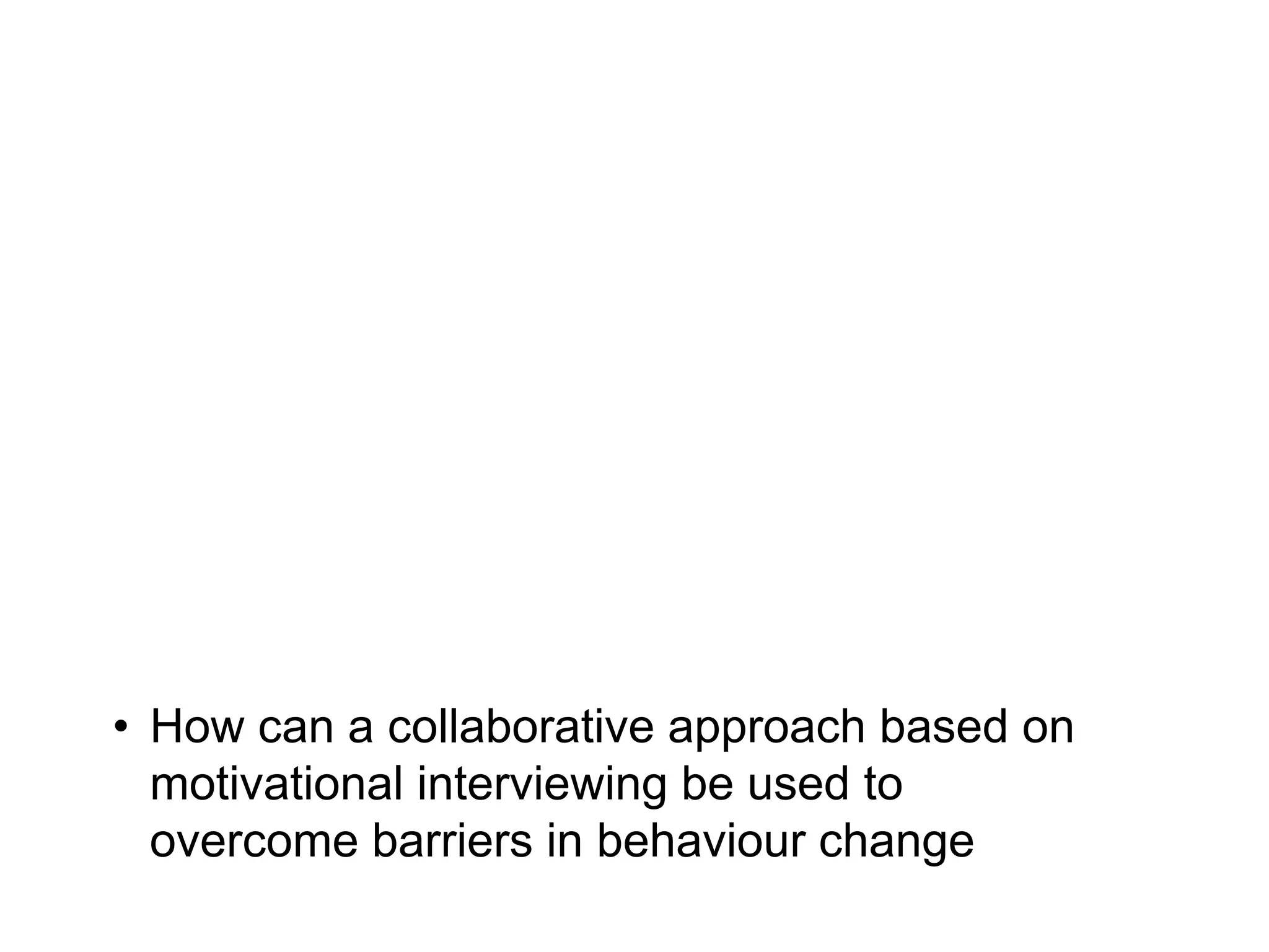 • How can a collaborative approach based on
motivational interviewing be used to
overcome barriers in behaviour change
 