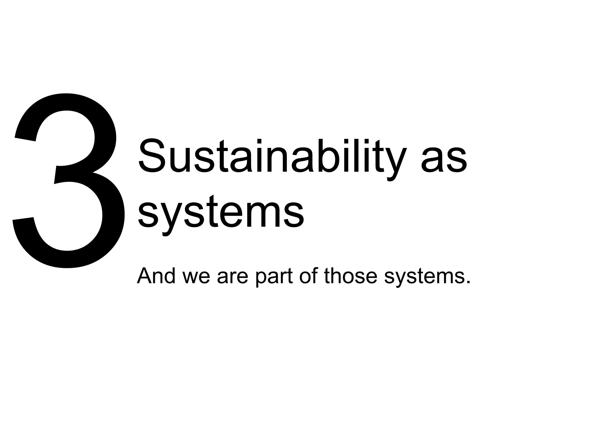 Sustainability as
systems
And we are part of those systems.
 