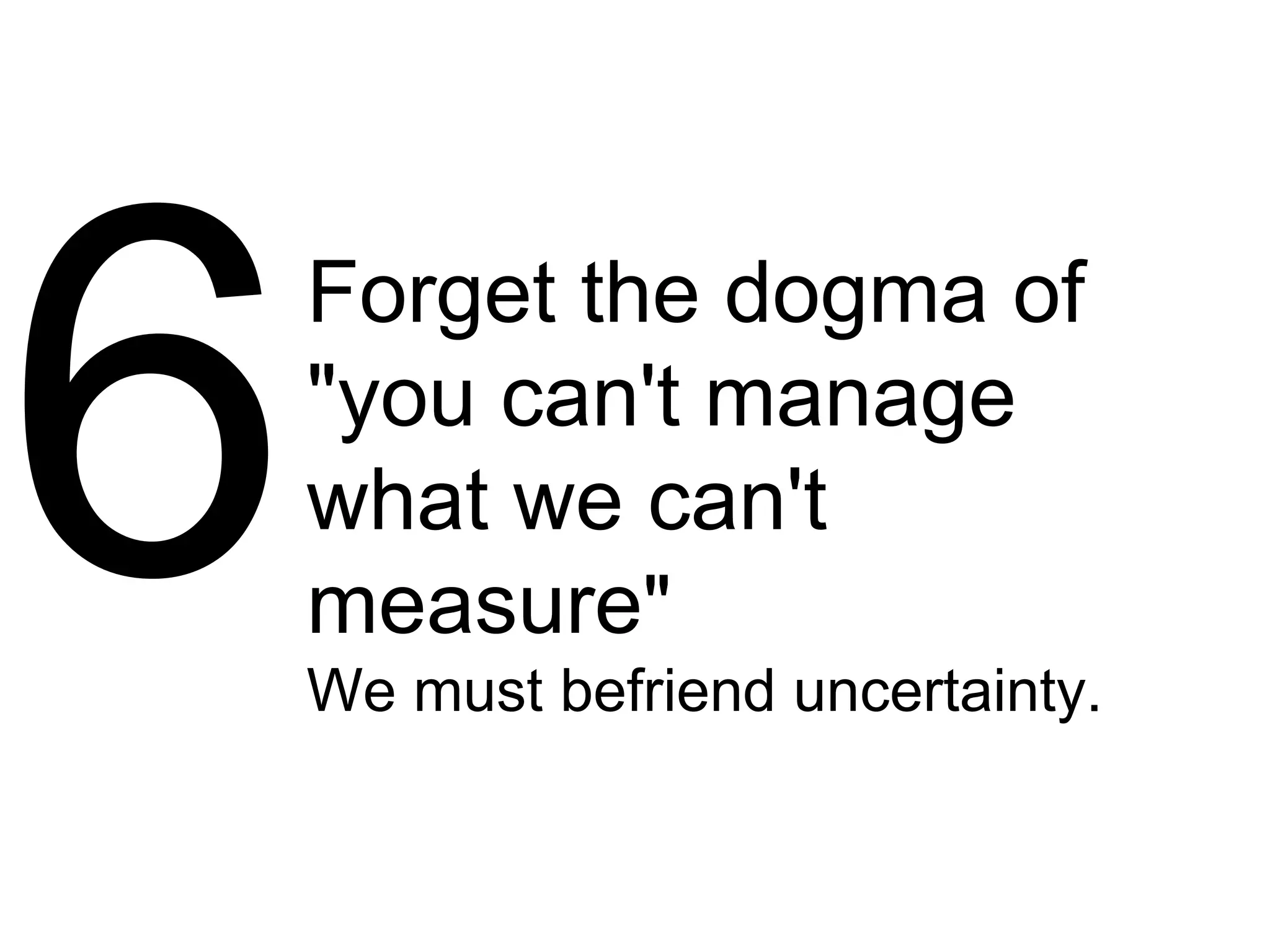 Forget the dogma of
"you can't manage
what we can't
measure"
We must befriend uncertainty.
 