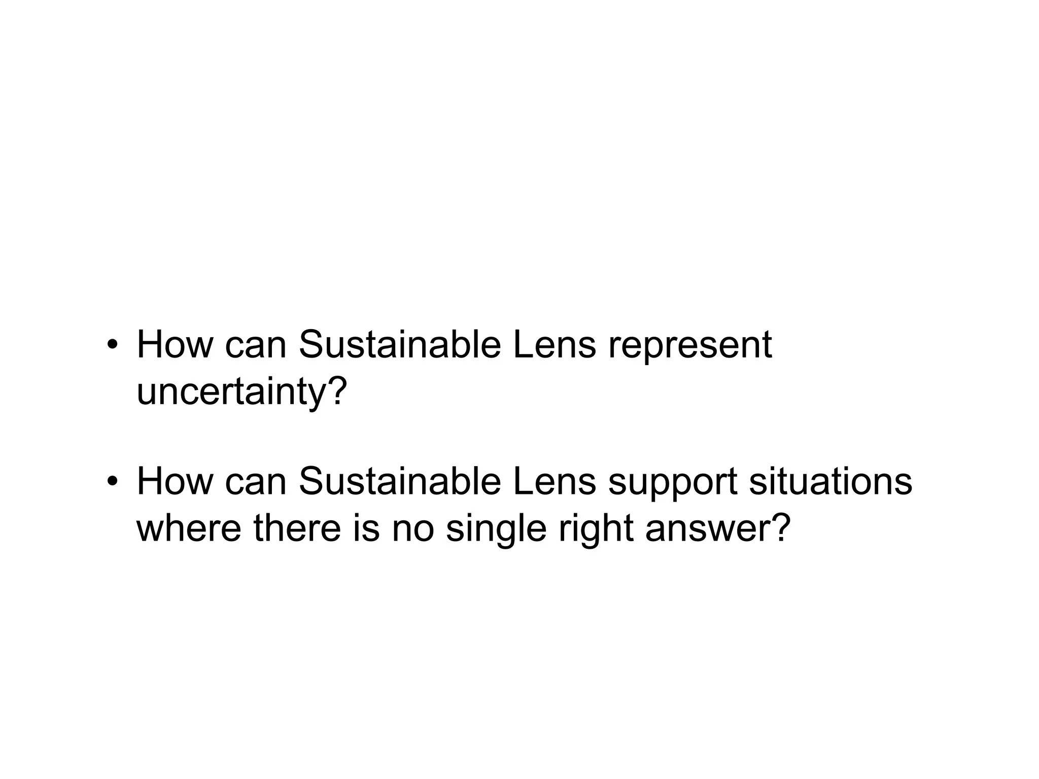 • How can Sustainable Lens represent
uncertainty?
• How can Sustainable Lens support situations
where there is no single right answer?
 