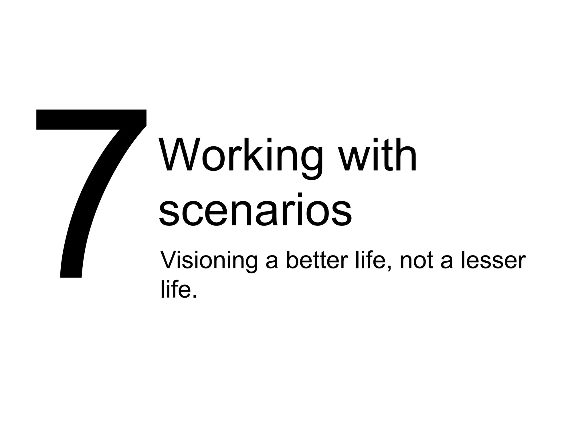 Working with
scenarios
Visioning a better life, not a lesser
life.
 