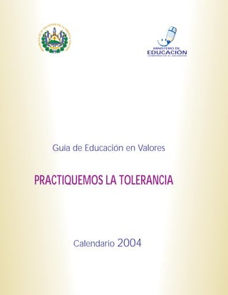 MINISTERIO DE
                          EDUCACIÓN
                          GOBIERNO DE EL SALVADOR




   Guía de Educación en Valores


PRACTIQUEMOS LA TOLERANCIA



        Calendario 2004
 