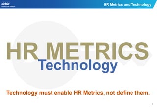 1
HR Metrics and Technology
HR METRICSTechnology
Technology must enable HR Metrics, not define them.
 