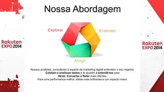 Nossa Abordagem 
Explorar Entender 
Atingir 
Nossos analistas, consultores e experts de marketing digital entendem o seu negócio. 
Coletam e analisam dados e te ajudam a entendê-los para 
Atrair, Converter e Reter mais clientes. 
Para uma performance melhor, idéias mais brilhantes e um impacto maior. 
 