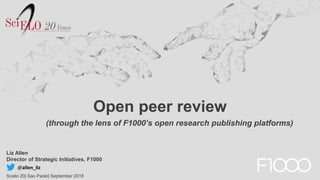 Open peer review
Liz Allen
Director of Strategic Initiatives, F1000
Scielo 20| Sao Paolo| September 2018
(through the lens of F1000’s open research publishing platforms)
@allen_liz
 