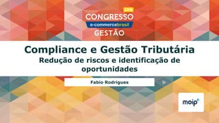 Compliance e Gestão Tributária
Redução de riscos e identificação de
oportunidades
Fabio Rodrigues
 