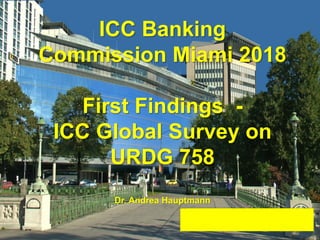 ICC Banking
Commission Miami 2018
First Findings -
ICC Global Survey on
URDG 758
Dr. Andrea Hauptmann
 