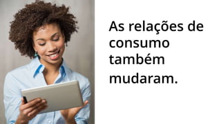 As relações de
consumo
também
mudaram.ual é
o seu
 