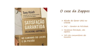 O case da Zappos
 Missão de Gerar UAU no
Cliente
 SAC – Gerador de Felicidade
 Vendemos felicidade, não
sapatos
 98% dos consumidores são
honestos
 