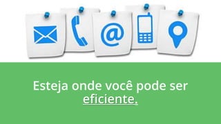 Esteja onde você pode ser
eficiente.
 