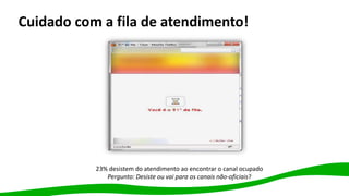 Cuidado com a fila de atendimento!
23% desistem do atendimento ao encontrar o canal ocupado
Pergunto: Desiste ou vai para os canais não-oficiais?
 