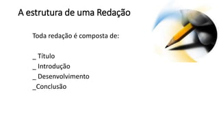 A estrutura de uma Redação
Toda redação é composta de:
_ Título
_ Introdução
_ Desenvolvimento
_Conclusão
 