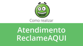 Atendimento
ReclameAQUI
Como realizar
 