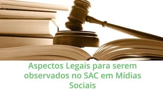 Aspectos Legais para serem
observados no SAC em Mídias
Sociais
 