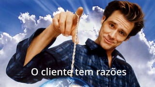 O cliente tem razões
 